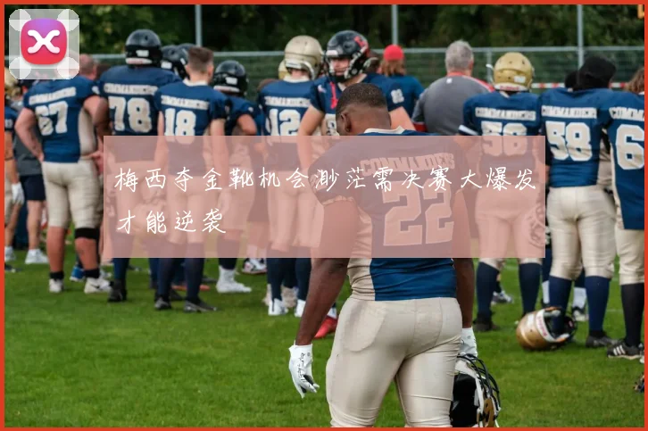 梅西夺金靴机会渺茫需决赛大爆发才能逆袭