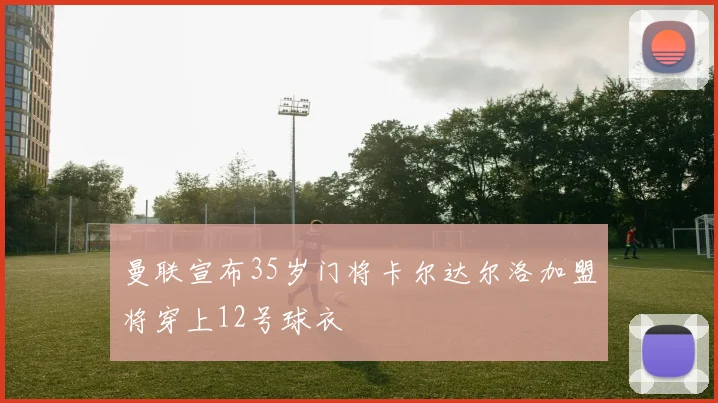 曼联宣布35岁门将卡尔达尔洛加盟将穿上12号球衣
